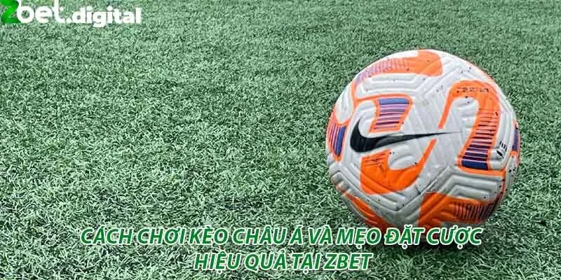 Cách Chơi Kèo Châu Á Và Mẹo Đặt Cược Hiệu Quả Tại Zbet